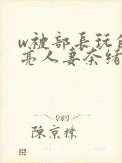 w被部长玩的漂亮人妻奈绪