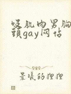 吸肌肉男胸肌乳头gay网站