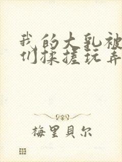 我的大乳被民工们揉搓玩弄h文