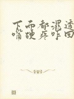 下面都湿透了还嘴硬疼咋回事呢