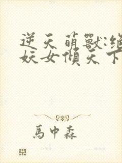 逆天萌兽:绝世妖女倾天下 txt