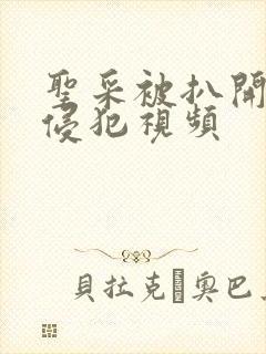 圣采被扒开腿爆侵犯视频