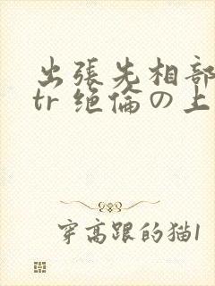 出张先相部屋ntr 绝伦の上司
