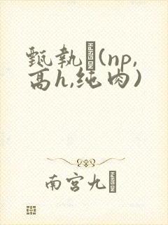 甄执�(np,高h,纯肉)