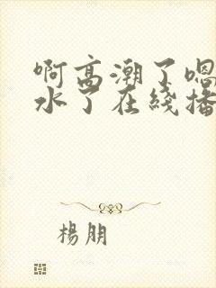 啊高潮了嗯～喷水了在线播放