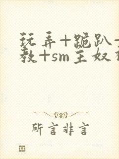 玩弄+跪趴+调教+sm主奴视频