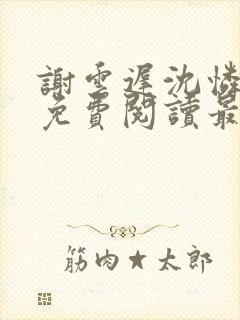 谢云迟沈怜小说免费阅读最新章节