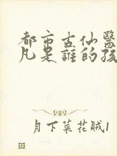 都市古仙医叶不凡是谁的孩子