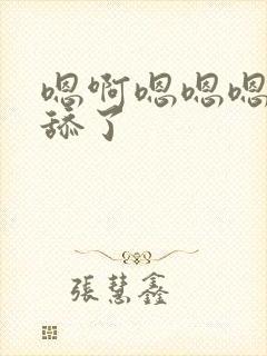 嗯啊嗯嗯嗯啊别舔了