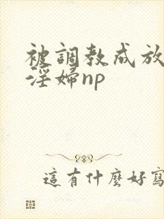 被调教成放荡小淫妇np