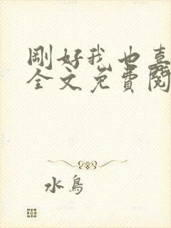 刚好我也喜欢你全文免费阅读