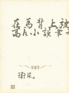 在马背上被np高h小说笔趣阁最新章节