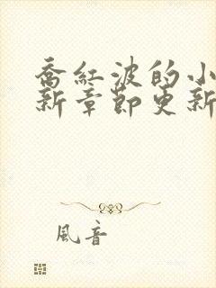 乔红波的小说最新章节更新时间