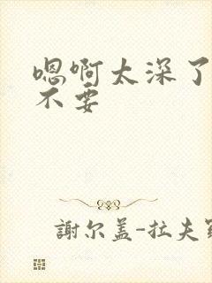 嗯啊太深了轻点不要