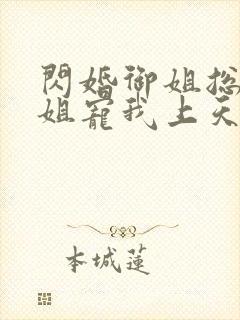 闪婚御姐总裁姐姐宠我上天小说