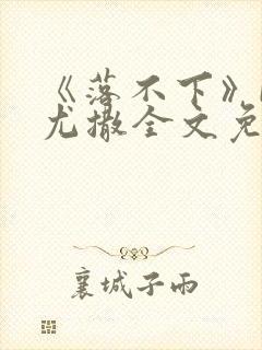 《落不下》by尤撒全文免费阅读小说