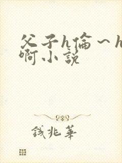 父子h伦～h嗯啊小说