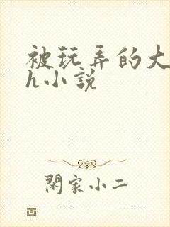被玩弄的大小姐h小说
