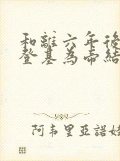 和离六年后前夫登基为帝结局