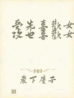 受先喜欢女主,攻也喜欢女主,两个男人