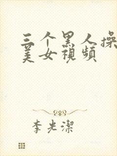 三个黑人操一个美女视频