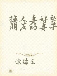 换人妻好紧4p朋友的妻子