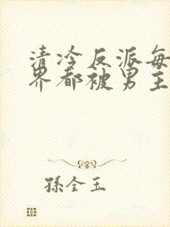 清冷反派每个世界都被男主艹得哭