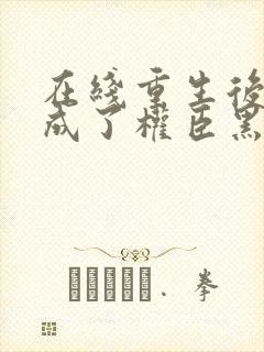 在线重生后,她成了权臣黑月光小说