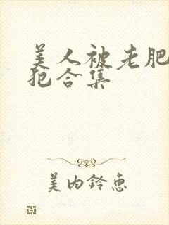 美人被老肥丑侵犯合集