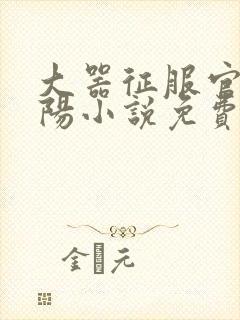 大器征服官场江阳小说免费阅读