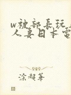 w被部长玩弄的人妻日本电影