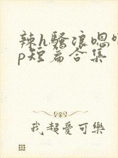 辣h骚浪嗯啊np短篇合集