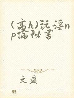 (高h)玩淫np伦秘书