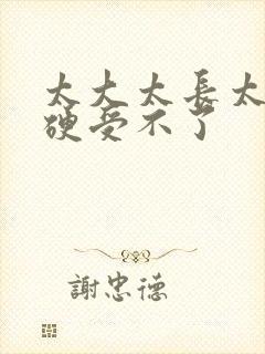 太大太长太粗太硬受不了