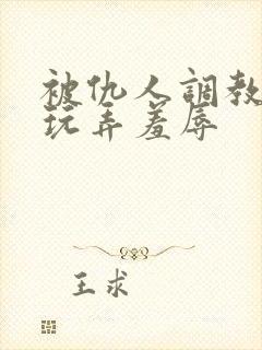 被仇人调教沦落玩弄羞辱