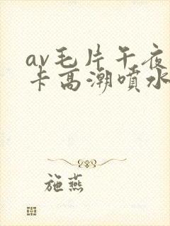 av毛片午夜不卡高潮喷水