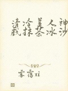 清冷美人神奇游戏抹茶冰沙