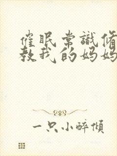 催眠常识修改调教我的妈妈和妹妹四