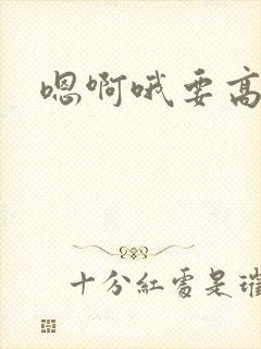 嗯啊哦要高潮了