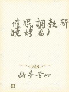 催眠调教所(李晓娉篇)