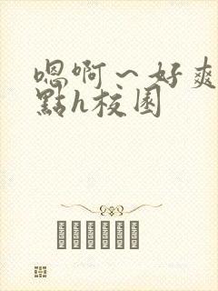 嗯啊～好爽用力点h校园