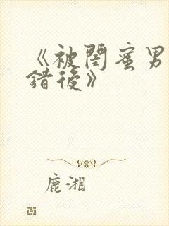 《被闺蜜男友上错后》