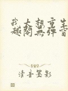 我太想重生了笔趣阁无弹窗封面