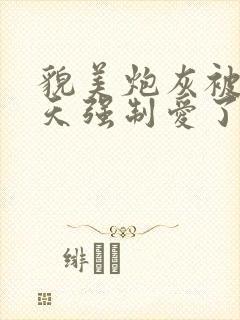 貌美炮灰被龙傲天强制爱了小说