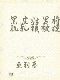 黑皮壮男将军胸肌乳头被摸