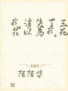 我消失了三年校花以为我死了