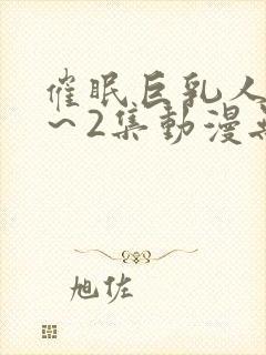 催眠巨乳人妻1～2集动漫无删减版