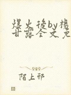 爆火后by杨枝甘露全文免费阅读笔趣阁