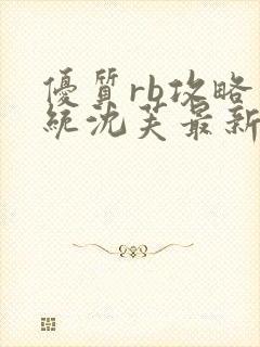 优质rb攻略系统沈芙最新章节更新