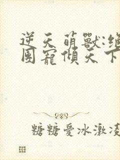 逆天萌兽:绝世团宠倾天下无弹窗